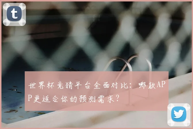 世界杯竞猜平台全面对比:哪款APP更适合你的预测需求?