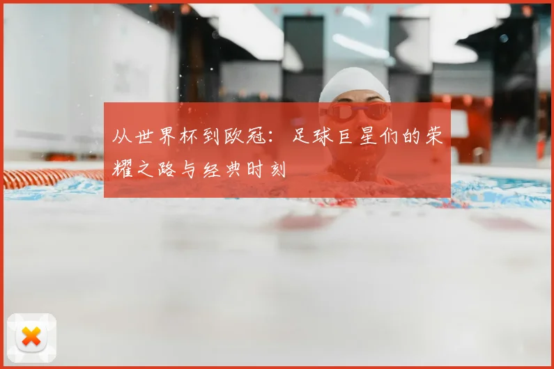 从世界杯到欧冠：足球巨星们的荣耀之路与经典时刻