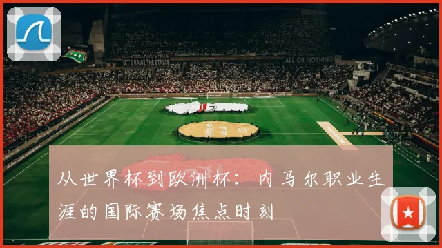从世界杯到欧洲杯:内马尔职业生涯的国际赛场焦点时刻