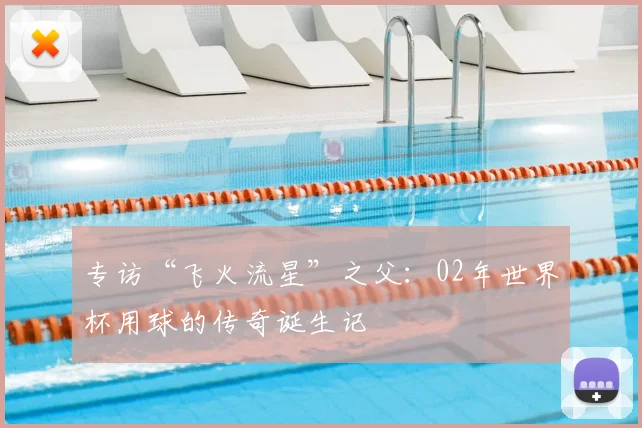 专访“飞火流星”之父:02年世界杯用球的传奇诞生记