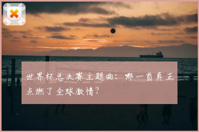 世界杯总决赛主题曲:哪一首真正点燃了全球激情?