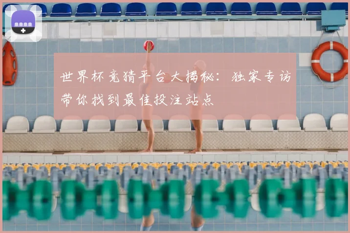 世界杯竞猜平台大揭秘:独家专访带你找到最佳投注站点