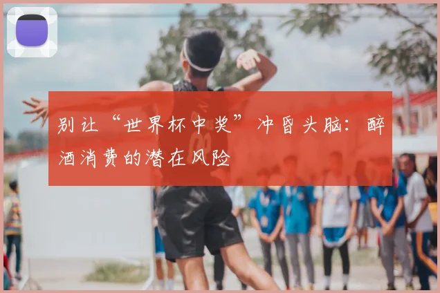 别让“世界杯中奖”冲昏头脑：醉酒消费的潜在风险