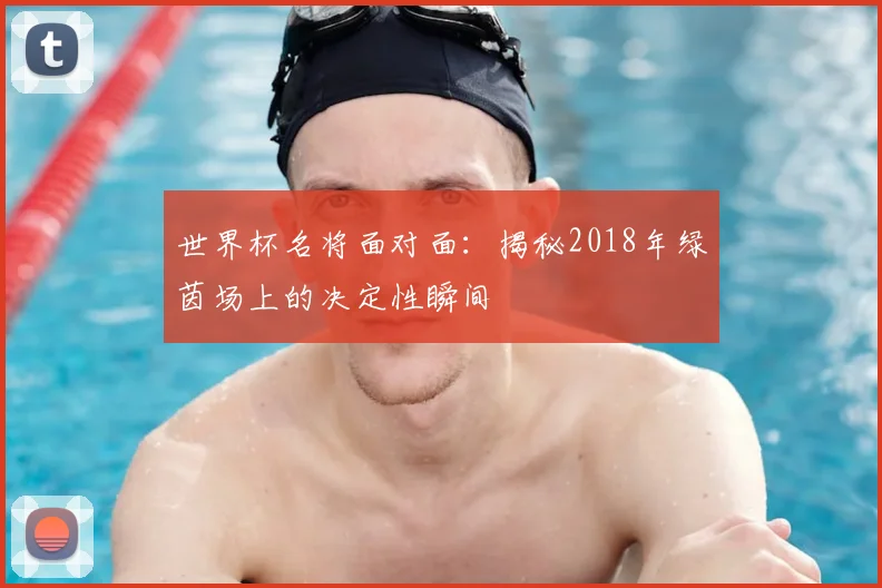 世界杯名将面对面:揭秘2018年绿茵场上的决定性瞬间