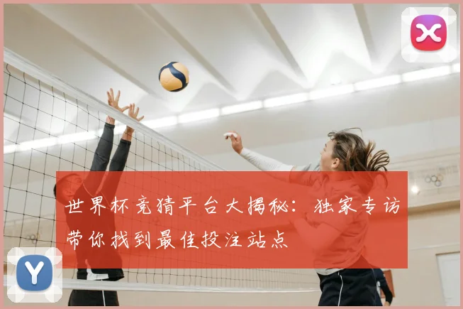 世界杯竞猜平台大揭秘:独家专访带你找到最佳投注站点