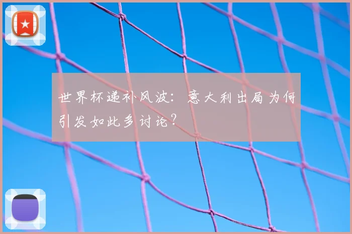 世界杯递补风波:意大利出局为何引发如此多讨论?